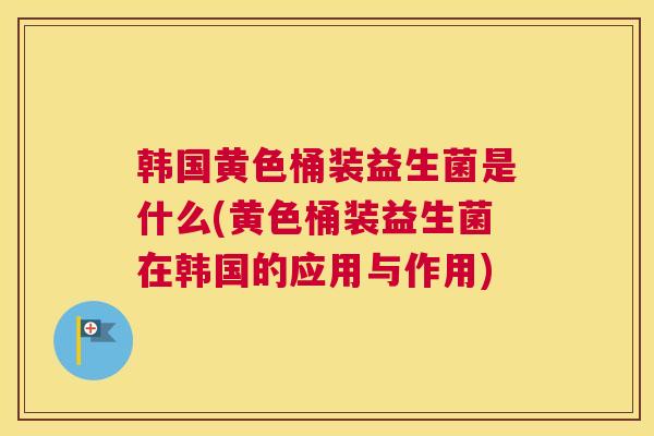 韩国黄色桶装益生菌是什么(黄色桶装益生菌在韩国的应用与作用)