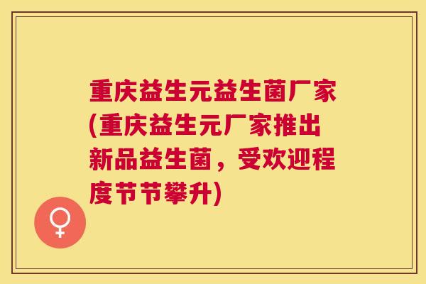 重庆益生元益生菌厂家(重庆益生元厂家推出新品益生菌，受欢迎程度节节攀升)