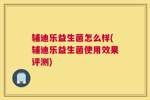 辅迪乐益生菌怎么样(辅迪乐益生菌使用效果评测)
