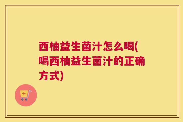 西柚益生菌汁怎么喝(喝西柚益生菌汁的正确方式)