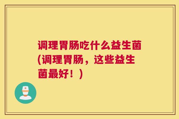 调理胃肠吃什么益生菌(调理胃肠，这些益生菌最好！)