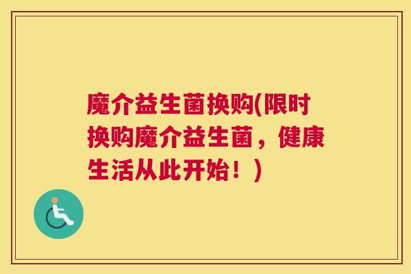 魔介益生菌换购(限时换购魔介益生菌，健康生活从此开始！)