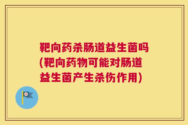 靶向药杀肠道益生菌吗(靶向药物可能对肠道益生菌产生杀伤作用)