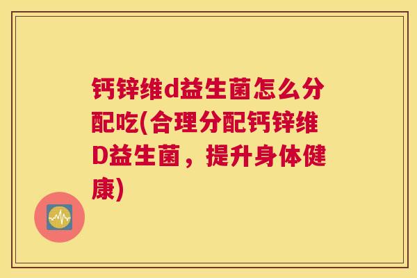 钙锌维d益生菌怎么分配吃(合理分配钙锌维D益生菌，提升身体健康)