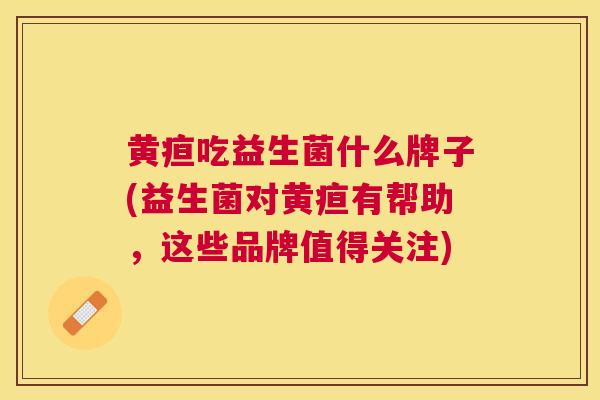黄疸吃益生菌什么牌子(益生菌对黄疸有帮助，这些品牌值得关注)