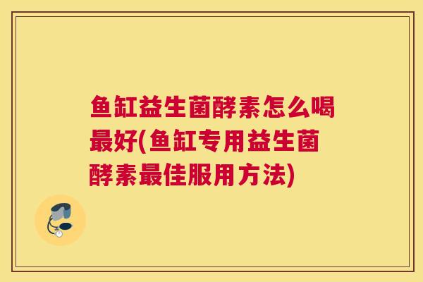 鱼缸益生菌酵素怎么喝最好(鱼缸专用益生菌酵素最佳服用方法)