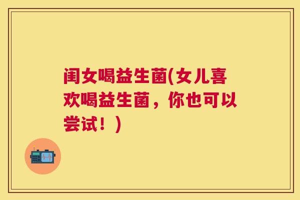 闺女喝益生菌(女儿喜欢喝益生菌，你也可以尝试！)