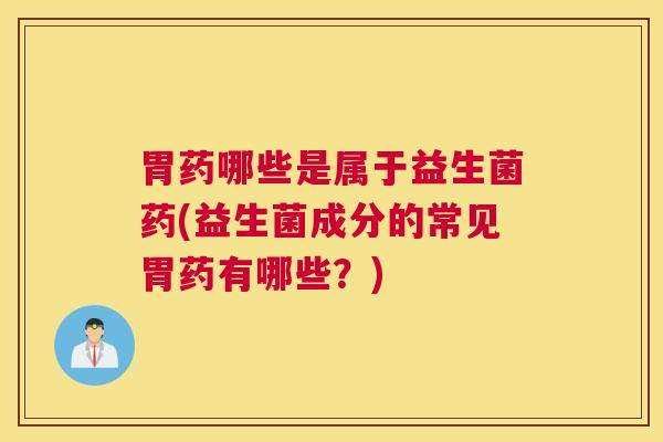 胃药哪些是属于益生菌药(益生菌成分的常见胃药有哪些？)