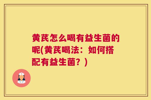 黄芪怎么喝有益生菌的呢(黄芪喝法：如何搭配有益生菌？)