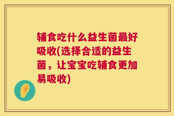 辅食吃什么益生菌最好吸收(选择合适的益生菌，让宝宝吃辅食更加易吸收)