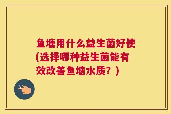 鱼塘用什么益生菌好使(选择哪种益生菌能有效改善鱼塘水质？)