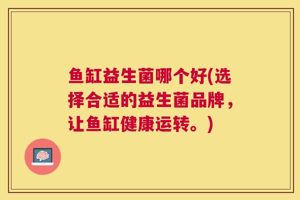 鱼缸益生菌哪个好(选择合适的益生菌品牌，让鱼缸健康运转。)