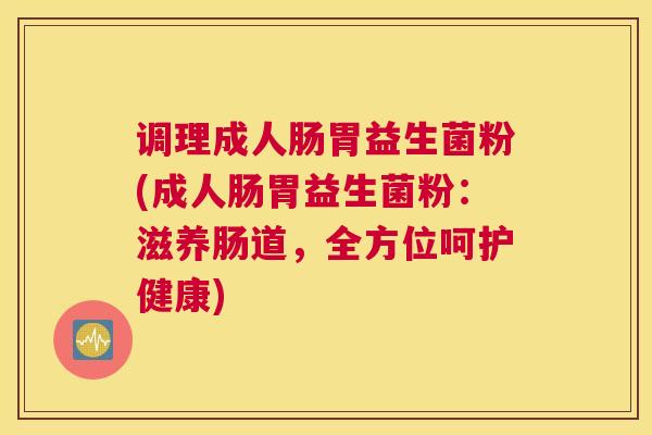 调理成人肠胃益生菌粉(成人肠胃益生菌粉：滋养肠道，全方位呵护健康)