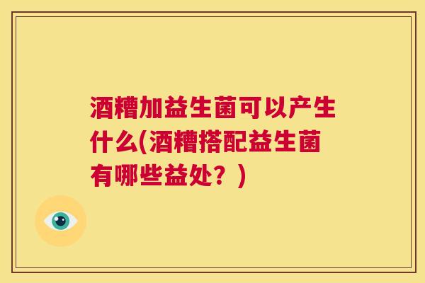 酒糟加益生菌可以产生什么(酒糟搭配益生菌有哪些益处？)