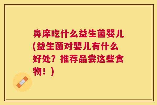 鼻庠吃什么益生菌婴儿(益生菌对婴儿有什么好处？推荐品尝这些食物！)