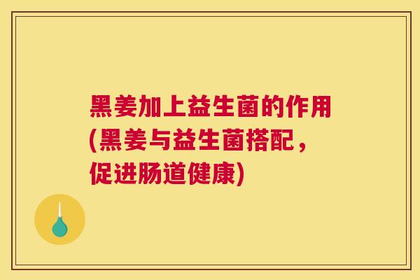 黑姜加上益生菌的作用(黑姜与益生菌搭配，促进肠道健康)