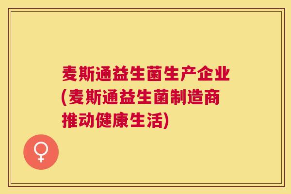 麦斯通益生菌生产企业(麦斯通益生菌制造商推动健康生活)
