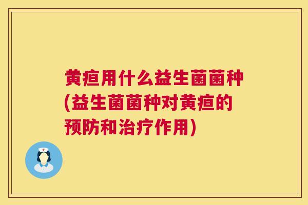 黄疸用什么益生菌菌种(益生菌菌种对黄疸的预防和治疗作用)