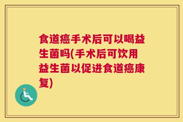 食道癌手术后可以喝益生菌吗(手术后可饮用益生菌以促进食道癌康复)