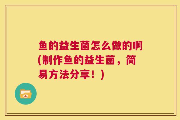 鱼的益生菌怎么做的啊(制作鱼的益生菌，简易方法分享！)
