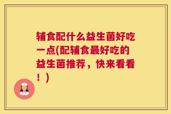 辅食配什么益生菌好吃一点(配辅食最好吃的益生菌推荐，快来看看！)