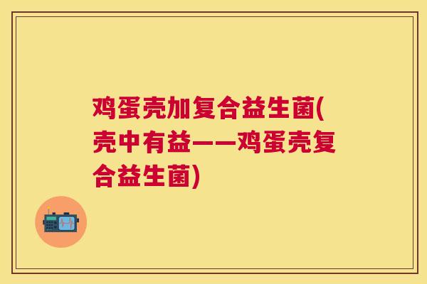 鸡蛋壳加复合益生菌(壳中有益——鸡蛋壳复合益生菌)