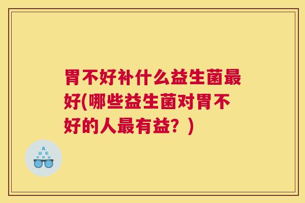 胃不好补什么益生菌最好(哪些益生菌对胃不好的人最有益？)