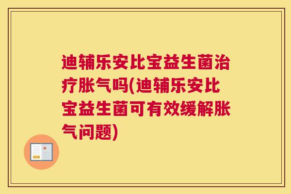 迪辅乐安比宝益生菌治疗胀气吗(迪辅乐安比宝益生菌可有效缓解胀气问题)