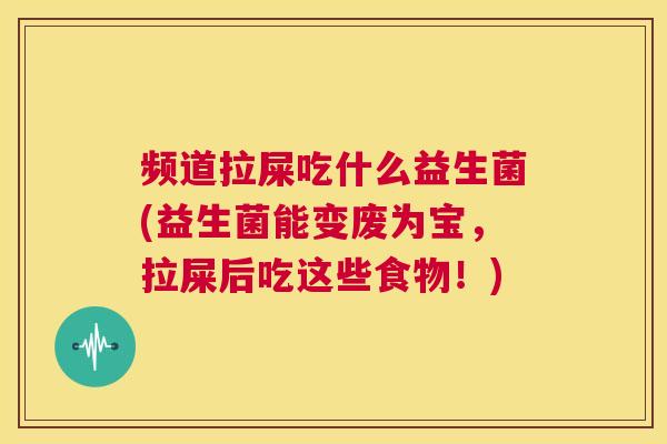 频道拉屎吃什么益生菌(益生菌能变废为宝，拉屎后吃这些食物！)
