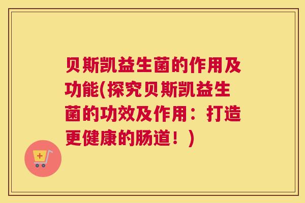 贝斯凯益生菌的作用及功能(探究贝斯凯益生菌的功效及作用：打造更健康的肠道！)