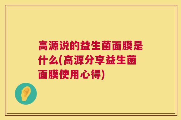 高源说的益生菌面膜是什么(高源分享益生菌面膜使用心得)