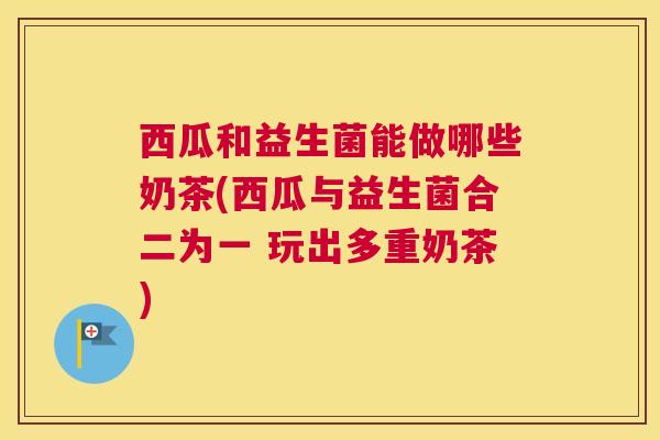 西瓜和益生菌能做哪些奶茶(西瓜与益生菌合二为一 玩出多重奶茶)