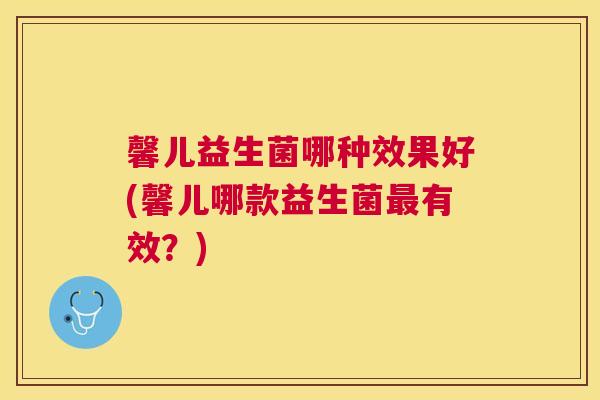 馨儿益生菌哪种效果好(馨儿哪款益生菌最有效？)