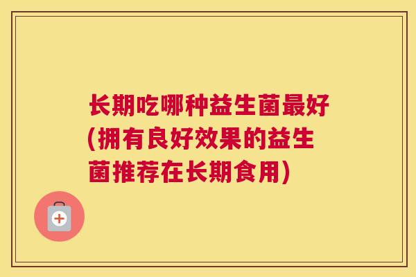 长期吃哪种益生菌最好(拥有良好效果的益生菌推荐在长期食用)