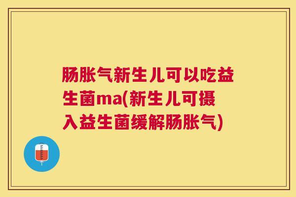 肠胀气新生儿可以吃益生菌ma(新生儿可摄入益生菌缓解肠胀气)