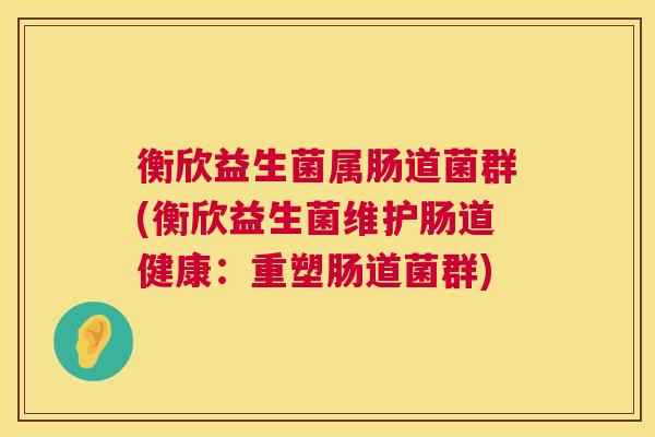 衡欣益生菌属肠道菌群(衡欣益生菌维护肠道健康：重塑肠道菌群)