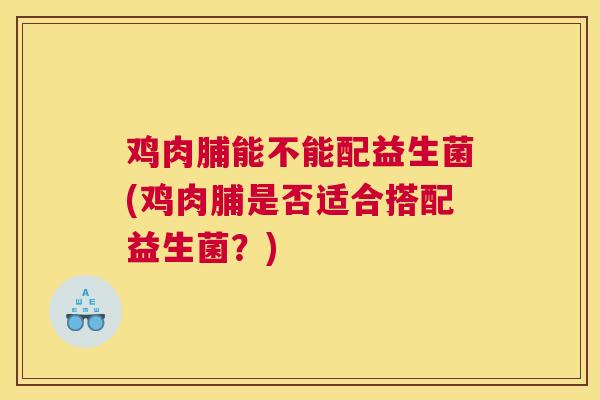 鸡肉脯能不能配益生菌(鸡肉脯是否适合搭配益生菌？)