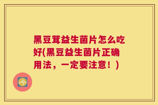 黑豆茸益生菌片怎么吃好(黑豆益生菌片正确用法，一定要注意！)