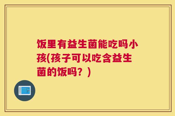饭里有益生菌能吃吗小孩(孩子可以吃含益生菌的饭吗？)