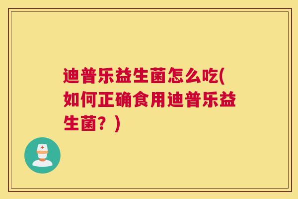 迪普乐益生菌怎么吃(如何正确食用迪普乐益生菌？)