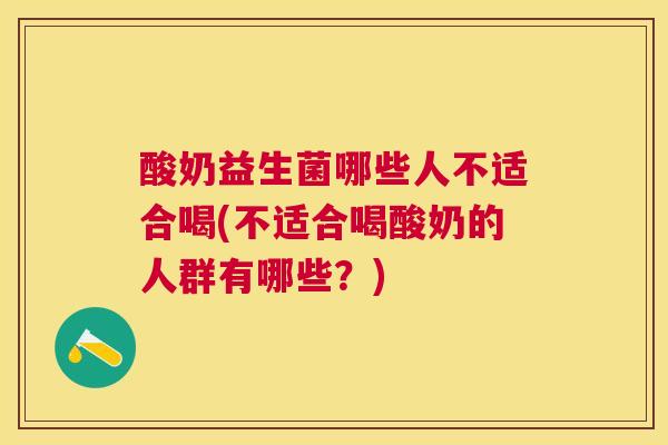 酸奶益生菌哪些人不适合喝(不适合喝酸奶的人群有哪些？)