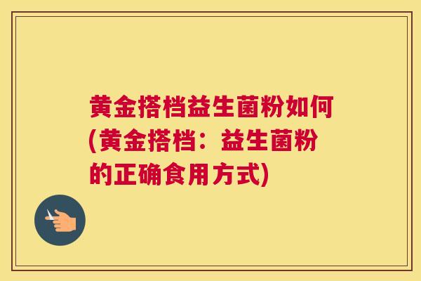 黄金搭档益生菌粉如何(黄金搭档：益生菌粉的正确食用方式)