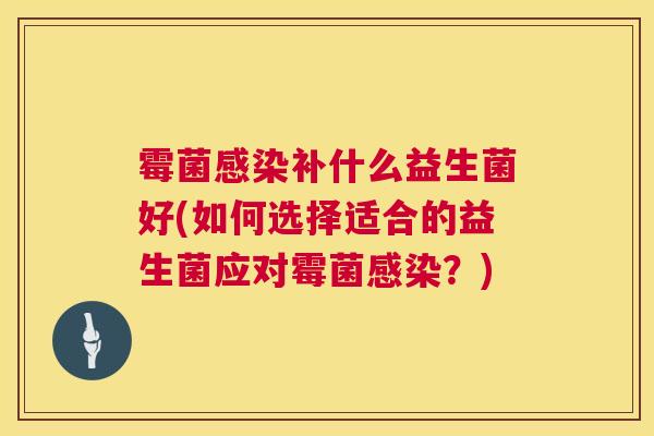 霉菌感染补什么益生菌好(如何选择适合的益生菌应对霉菌感染？)