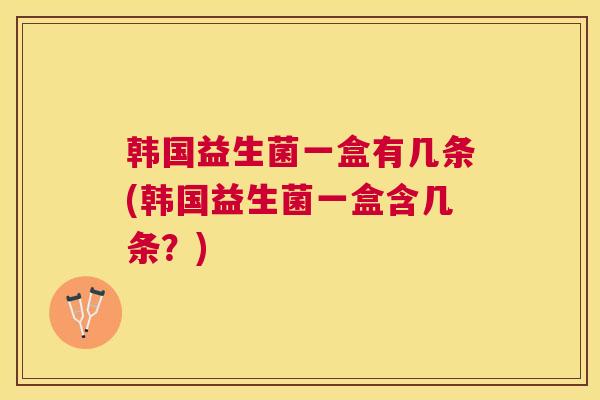 韩国益生菌一盒有几条(韩国益生菌一盒含几条？)