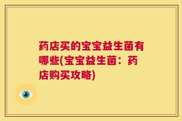 药店买的宝宝益生菌有哪些(宝宝益生菌：药店购买攻略)