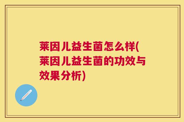 莱因儿益生菌怎么样(莱因儿益生菌的功效与效果分析)