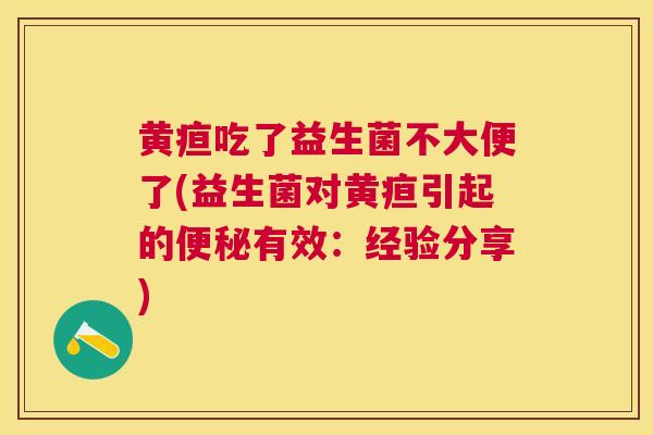 黄疸吃了益生菌不大便了(益生菌对黄疸引起的便秘有效：经验分享)