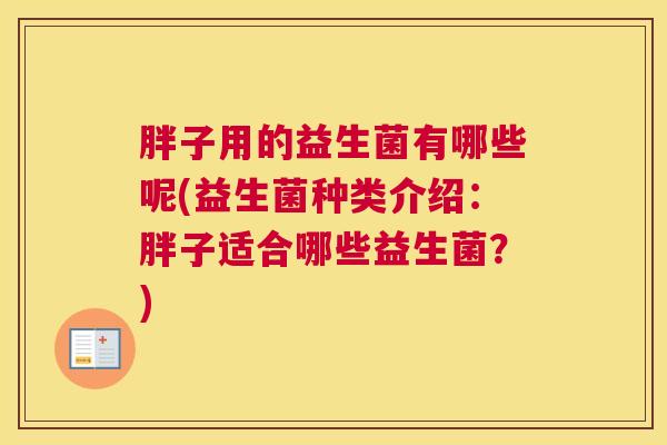 胖子用的益生菌有哪些呢(益生菌种类介绍：胖子适合哪些益生菌？)