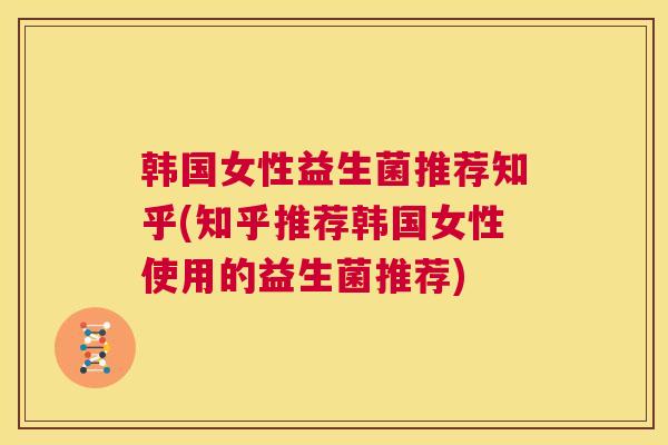 韩国女性益生菌推荐知乎(知乎推荐韩国女性使用的益生菌推荐)