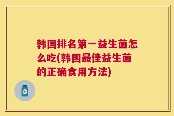 韩国排名第一益生菌怎么吃(韩国最佳益生菌的正确食用方法)